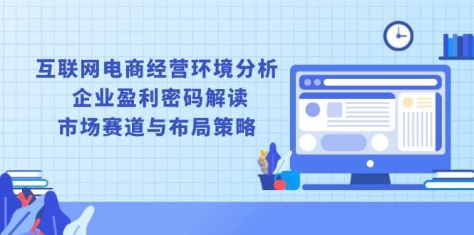 互联网电商经营环境分析, 企业盈利密码解读, 市场赛道与布局策略