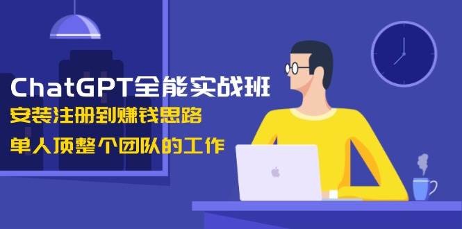 ChatGPT全能实战班，安装注册到赚钱思路，单人顶整个团队的工作