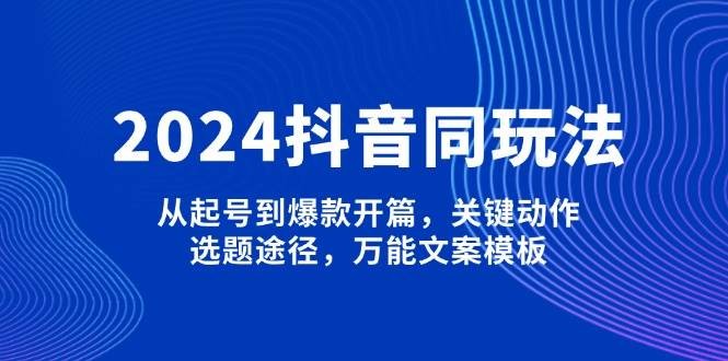 2024抖音同玩法，从起号到爆款开篇，关键动作，选题途径，万能文案模板