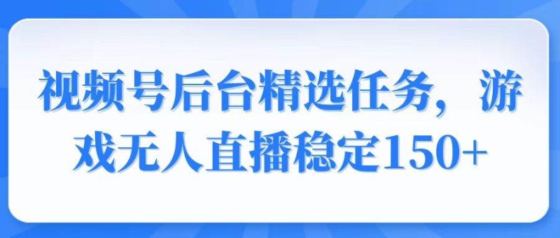 视频号精选变现任务，游戏无人直播稳定150+