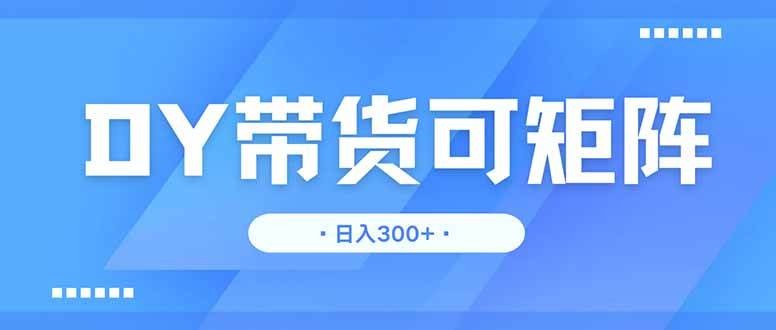 DY带货，日入300＋矩阵无上限
