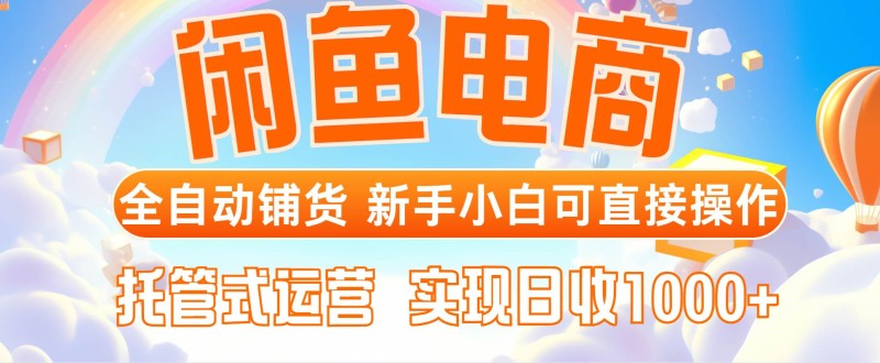 闲鱼电商全自动铺货，新手小白可直接操作，托管式运营，日收1000+